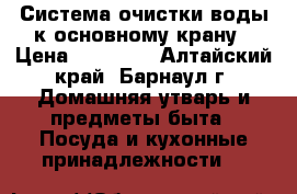 Система очистки воды к основному крану › Цена ­ 47 400 - Алтайский край, Барнаул г. Домашняя утварь и предметы быта » Посуда и кухонные принадлежности   